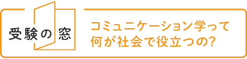 【受験の窓】コミュニケーション学って何か社会で役立つの？