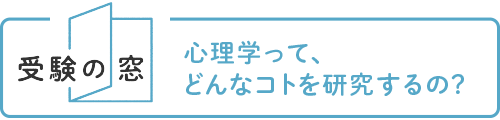 【受験の窓】心理学って、どんなコトを研究するの？