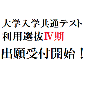 大学入学共通テスト利用選抜Ⅳ期　出願受付開始！