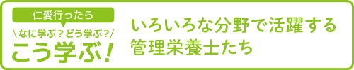 【仁愛行ったらなに学ぶ？どう学ぶ？こう学ぶ！】いろいろな分野で活躍する管理栄養士たち