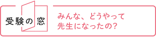 【受験の窓】みんな、どうやって先生になったの？