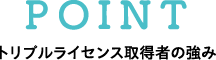 POINT トリプルライセンス取得者の強み
