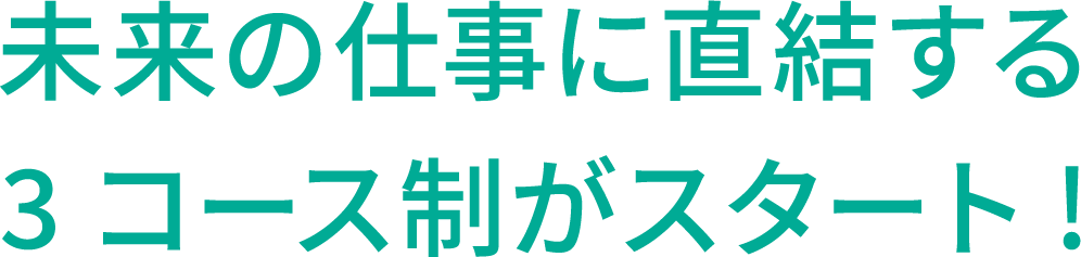 未来の仕事に直結する3コース制がスタート!