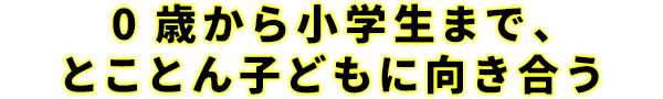 0歳から小学生まで、とことん子どもに向き合う