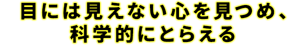 目には見えない心を見つめ、科学的にとらえる