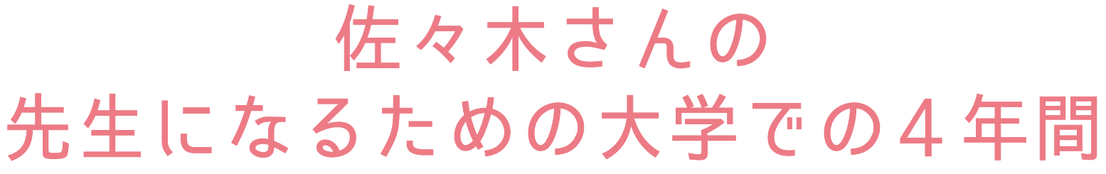 佐々木さんの先生になるための大学での4年間